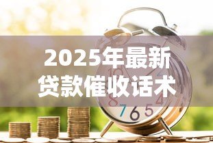 2025年最新贷款催收话术：如何高效沟通解决逾期还款问题