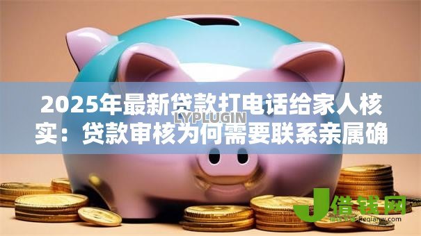 2025年最新贷款打电话给家人核实:贷款审核为何需要联系亲属确认 2025年最新贷款打电话给家人核实:贷款审核为何需要联系亲属确认