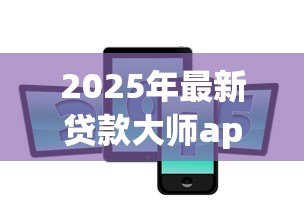 2025年最新贷款大师app下载：如何获取贷款大师最新版本