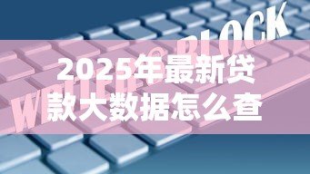 2025年最新贷款大数据怎么查:如何查询个人网贷信用记录 2025年最新贷款大数据怎么查:如何查询个人网贷信用记录