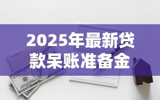 2025年最新贷款呆账准备金:银行如何计提坏账风险资金 2025年最新贷款呆账准备金:银行如何计提坏账风险资金