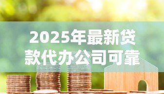 2025年最新贷款代办公司可靠吗：贷款中介真的能信任吗
