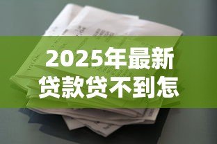 2025年最新贷款贷不到怎么办：申请贷款总被拒如何解决