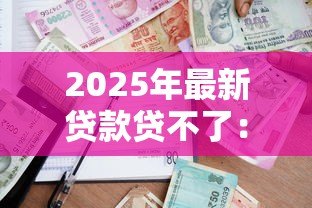 2025年最新贷款贷不了：申请借款被拒的原因有哪些