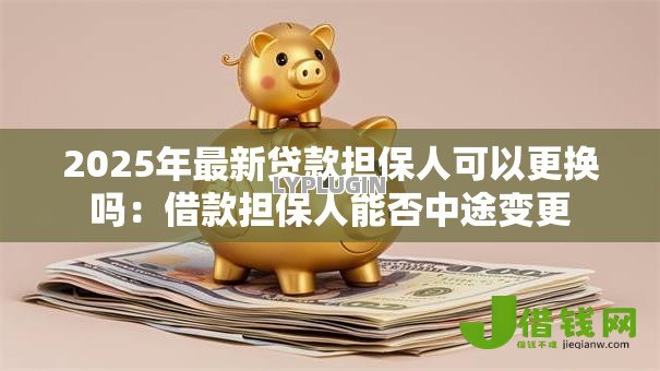 2025年最新贷款担保人可以更换吗:借款担保人能否中途变更 2025年最新贷款担保人可以更换吗:借款担保人能否中途变更