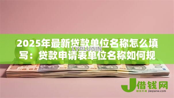 2025年最新贷款单位名称怎么填写:贷款申请表单位名称如何规范填写 2025年最新贷款单位名称怎么填写:贷款申请表单位名称如何规范填写