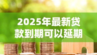 2025年最新贷款到期可以延期几天:贷款到期后能申请几天宽限期 2025年最新贷款到期可以延期几天:贷款到期后能申请几天宽限期
