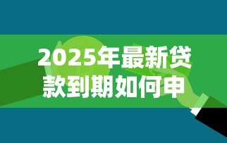 2025年最新贷款到期如何申请延期:银行贷款到期怎么办理延期 2025年最新贷款到期如何申请延期:银行贷款到期怎么办理延期