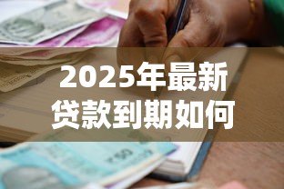 2025年最新贷款到期如何申请延期:银行贷款到期怎么办理延期 2025年最新贷款到期如何申请延期:银行贷款到期怎么办理延期