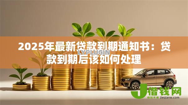 2025年最新贷款到期通知书:贷款到期后该如何处理 2025年最新贷款到期通知书:贷款到期后该如何处理