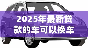 2025年最新贷款的车可以换车牌吗:贷款车辆能否更换车牌号码 2025年最新贷款的车可以换车牌吗:贷款车辆能否更换车牌号码