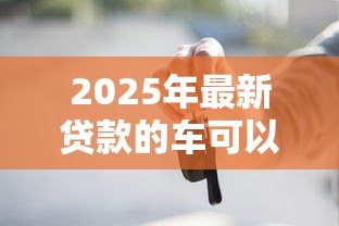 2025年最新贷款的车可以卖吗:车贷未结清如何合法出售 2025年最新贷款的车可以卖吗:车贷未结清如何合法出售