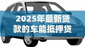 2025年最新贷款的车能抵押贷款吗：未还清车贷能否二次抵押
