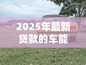 2025年最新贷款的车能过户吗:贷款购车后能否办理过户手续 2025年最新贷款的车能过户吗:贷款购车后能否办理过户手续