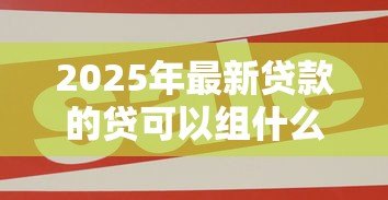 2025年最新贷款的贷可以组什么词:贷款相关词汇有哪些组合方式 2025年最新贷款的贷可以组什么词:贷款相关词汇有哪些组合方式