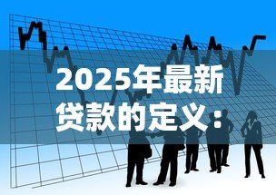 2025年最新贷款的定义:什么是借钱还息的金融行为 2025年最新贷款的定义:什么是借钱还息的金融行为