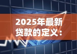 2025年最新贷款的定义:什么是借钱还息的金融行为 2025年最新贷款的定义:什么是借钱还息的金融行为