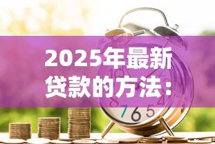 2025年最新贷款的方法:如何快速获得资金支持 2025年最新贷款的方法:如何快速获得资金支持
