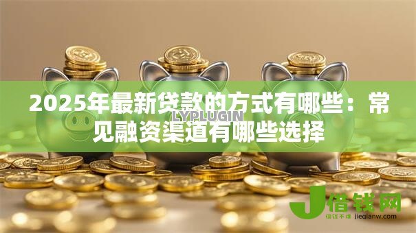 2025年最新贷款的方式有哪些：常见融资渠道有哪些选择