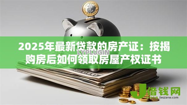 2025年最新贷款的房产证:按揭购房后如何领取房屋产权证书 2025年最新贷款的房产证:按揭购房后如何领取房屋产权证书