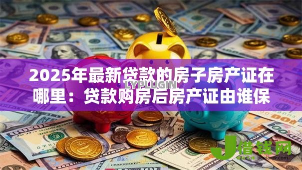 2025年最新贷款的房子房产证在哪里:贷款购房后房产证由谁保管 2025年最新贷款的房子房产证在哪里:贷款购房后房产证由谁保管