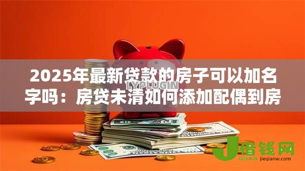 2025年最新贷款的房子可以加名字吗:房贷未清如何添加配偶到房产证? 2025年最新贷款的房子可以加名字吗:房贷未清如何添加配偶到房产证?