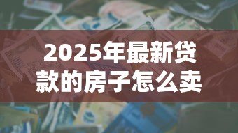 2025年最新贷款的房子怎么卖：有贷款的房子如何出售