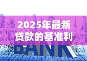 2025年最新贷款的基准利率：当前银行贷款利息标准是多少