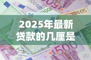 2025年最新贷款的几厘是什么意思:贷款利息中的厘代表什么含义 2025年最新贷款的几厘是什么意思:贷款利息中的厘代表什么含义