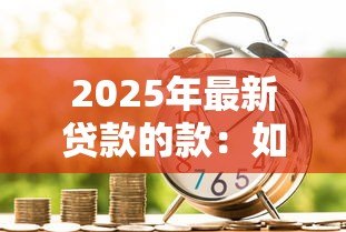 2025年最新贷款的款:如何申请资金周转 2025年最新贷款的款:如何申请资金周转