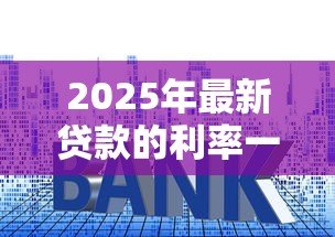2025年最新贷款的利率一般是多少：2025年各类贷款最新利率是多少