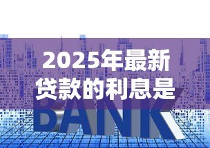 2025年最新贷款的利息是多少:房贷月供金额如何计算 2025年最新贷款的利息是多少:房贷月供金额如何计算