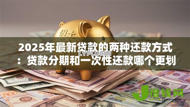 2025年最新贷款的两种还款方式:贷款分期和一次性还款哪个更划算 2025年最新贷款的两种还款方式:贷款分期和一次性还款哪个更划算