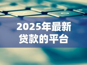 2025年最新贷款的平台有哪些:正规贷款平台有哪些选择 2025年最新贷款的平台有哪些:正规贷款平台有哪些选择