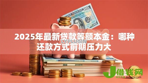 2025年最新贷款等额本金:哪种还款方式前期压力大 2025年最新贷款等额本金:哪种还款方式前期压力大