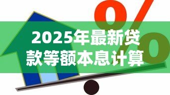 2025年最新贷款等额本息计算公式:如何计算每月固定还款的贷款金额 2025年最新贷款等额本息计算公式:如何计算每月固定还款的贷款金额