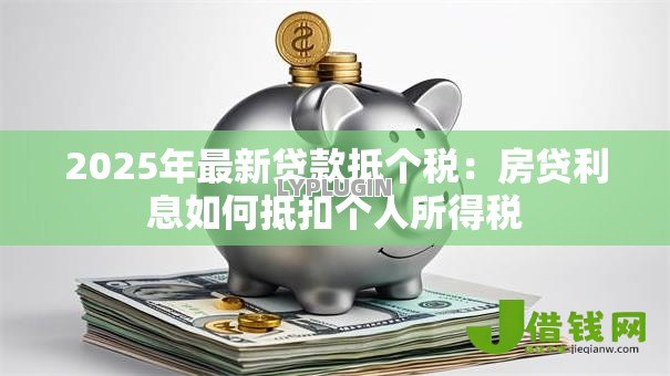 2025年最新贷款抵个税:房贷利息如何抵扣个人所得税 2025年最新贷款抵个税:房贷利息如何抵扣个人所得税