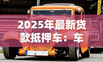 2025年最新贷款抵押车:车辆抵押贷款如何操作 2025年最新贷款抵押车:车辆抵押贷款如何操作