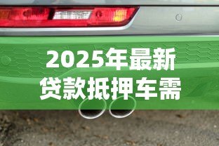 2025年最新贷款抵押车需要什么手续:车辆抵押贷款手续有哪些 2025年最新贷款抵押车需要什么手续:车辆抵押贷款手续有哪些