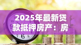 2025年最新贷款抵押房产:房产抵押贷款有哪些注意事项 2025年最新贷款抵押房产:房产抵押贷款有哪些注意事项