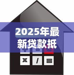 2025年最新贷款抵押房产:房产抵押贷款有哪些注意事项 2025年最新贷款抵押房产:房产抵押贷款有哪些注意事项