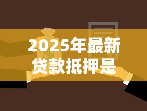 2025年最新贷款抵押是什么意思：贷款抵押具体指什么