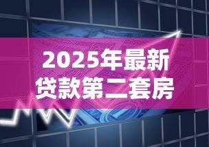 2025年最新贷款第二套房首付多少:二套房贷款首付比例最新政策是多少 2025年最新贷款第二套房首付多少:二套房贷款首付比例最新政策是多少