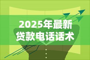 2025年最新贷款电话话术:如何提高贷款电话沟通技巧 2025年最新贷款电话话术:如何提高贷款电话沟通技巧