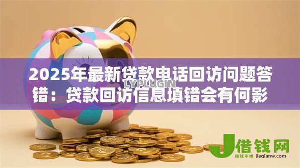 2025年最新贷款电话回访问题答错：贷款回访信息填错会有何影响