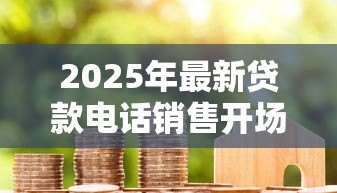 2025年最新贷款电话销售开场白：如何优雅开启信贷业务电话沟通