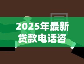 2025年最新贷款电话咨询:如何通过电话快速了解贷款详情 2025年最新贷款电话咨询:如何通过电话快速了解贷款详情