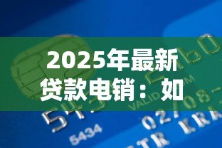 2025年最新贷款电销:如何高效开展电话信贷业务推广 2025年最新贷款电销:如何高效开展电话信贷业务推广