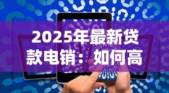 2025年最新贷款电销:如何高效开展电话信贷业务推广 2025年最新贷款电销:如何高效开展电话信贷业务推广