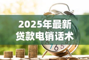 2025年最新贷款电销话术的技巧:如何高效沟通提升贷款电话销售效果 2025年最新贷款电销话术的技巧:如何高效沟通提升贷款电话销售效果